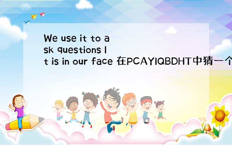 We use it to ask questions It is in our face 在PCAYIQBDHT中猜一个