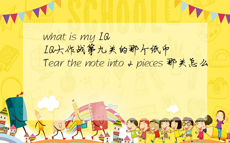 what is my IQ IQ大作战第九关的那个纸币 Tear the note into 2 pieces 那关怎么