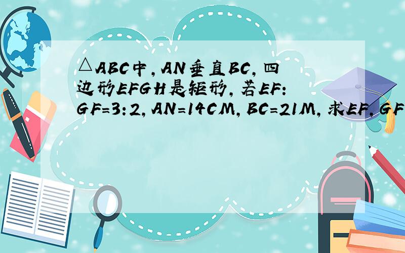 △ABC中,AN垂直BC,四边形EFGH是矩形,若EF:GF=3:2,AN=14CM,BC=21M,求EF,GF的长.