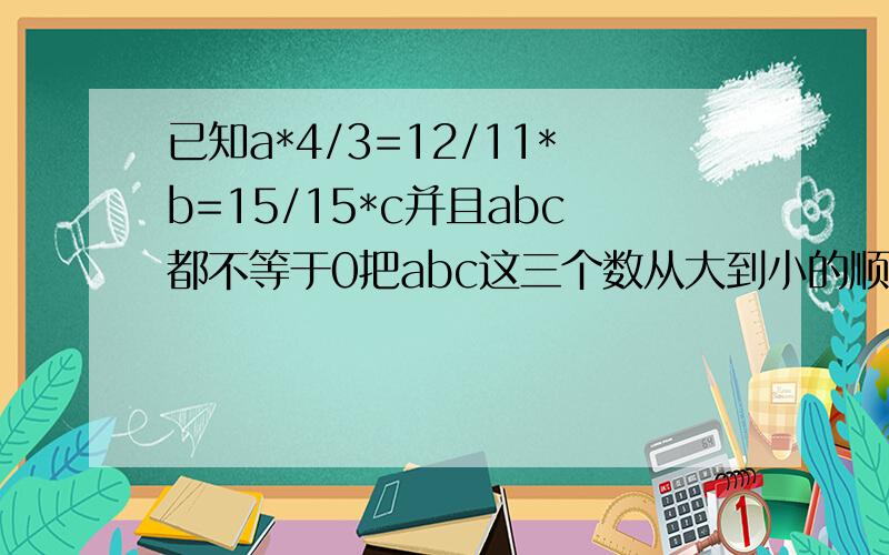 已知a*4/3=12/11*b=15/15*c并且abc都不等于0把abc这三个数从大到小的顺序排列