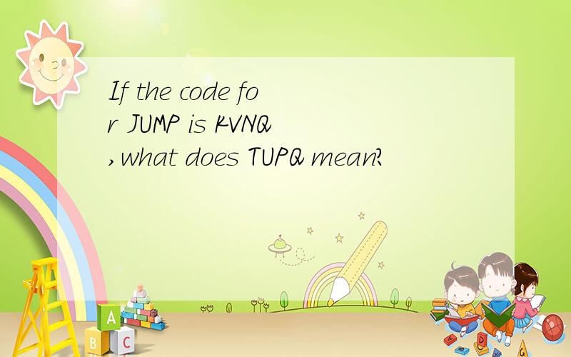 If the code for JUMP is KVNQ,what does TUPQ mean?