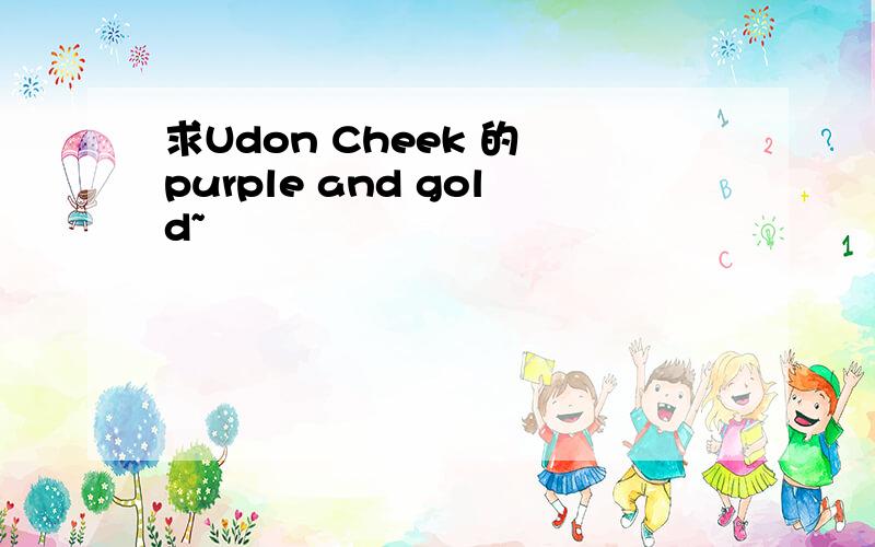 求Udon Cheek 的 purple and gold~