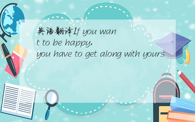 英语翻译If you want to be happy,you have to get along with yours
