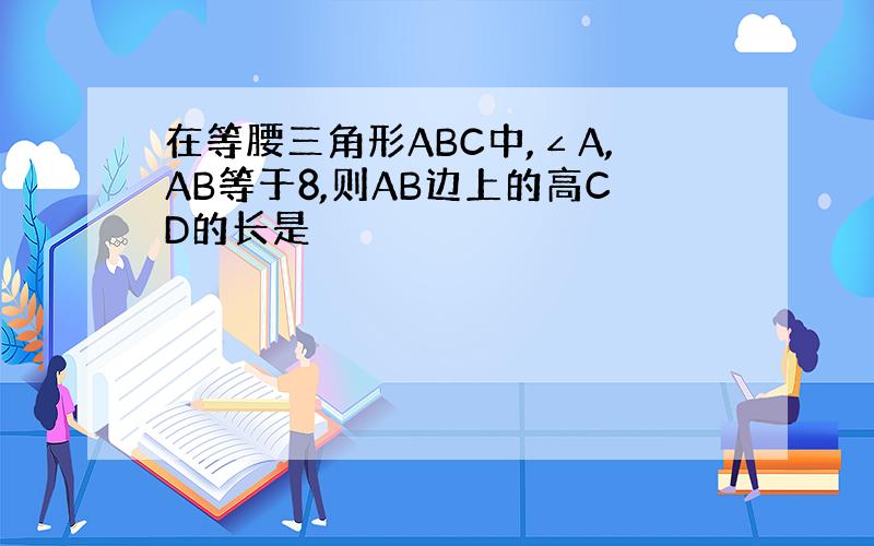 在等腰三角形ABC中,∠A,AB等于8,则AB边上的高CD的长是
