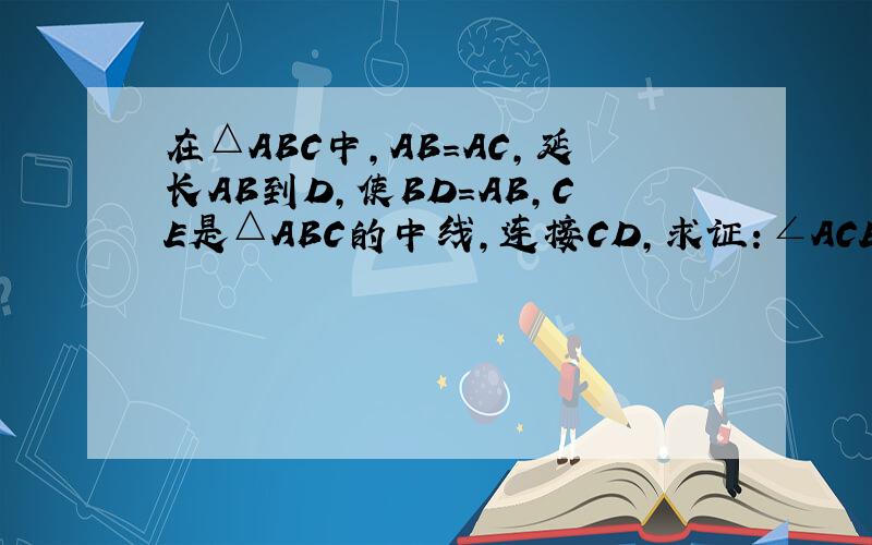 在△ABC中,AB=AC,延长AB到D,使BD=AB,CE是△ABC的中线,连接CD,求证：∠ACE=∠D.