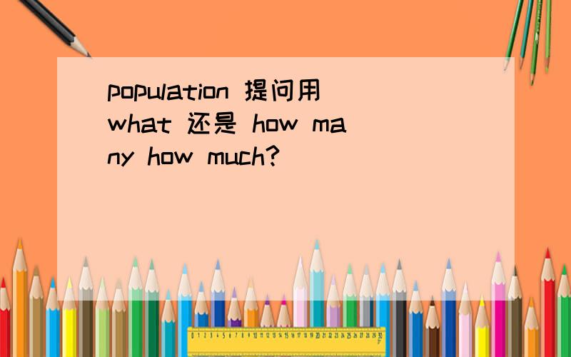population 提问用what 还是 how many how much?