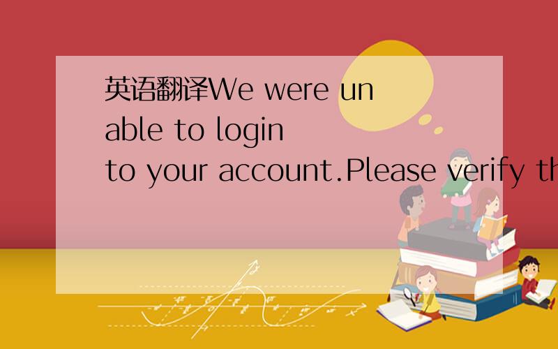 英语翻译We were unable to login to your account.Please verify th