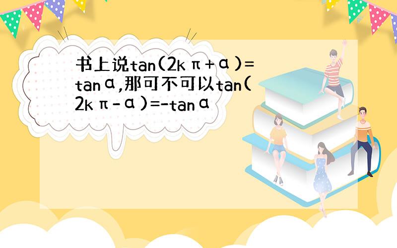 书上说tan(2kπ+α)=tanα,那可不可以tan(2kπ-α)=-tanα