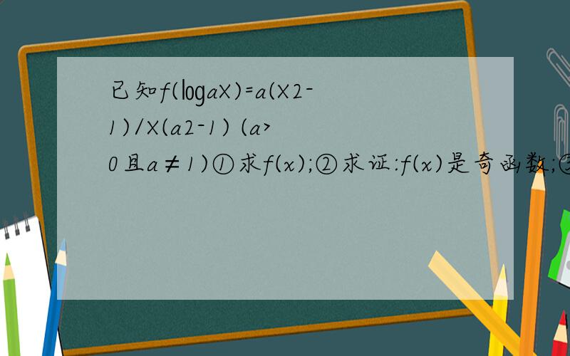 已知f(㏒aX)=a(X2-1)/X(a2-1) (a>0且a≠1)①求f(x);②求证:f(x)是奇函数;③求证:f(
