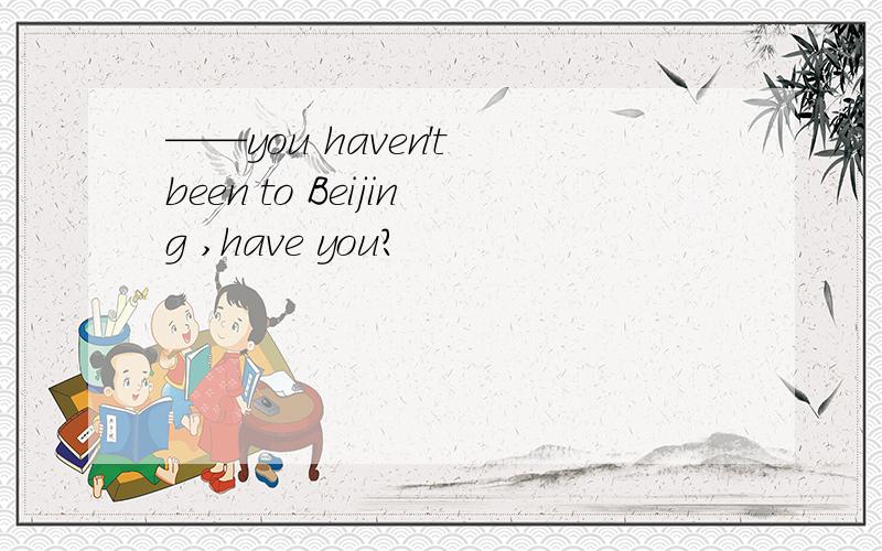 ——you haven't been to Beijing ,have you?
