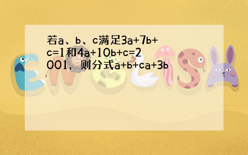 若a、b、c满足3a+7b+c=1和4a+10b+c=2001，则分式a+b+ca+3b