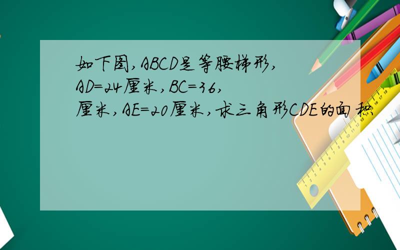 如下图,ABCD是等腰梯形,AD=24厘米,BC=36,厘米,AE=20厘米,求三角形CDE的面积