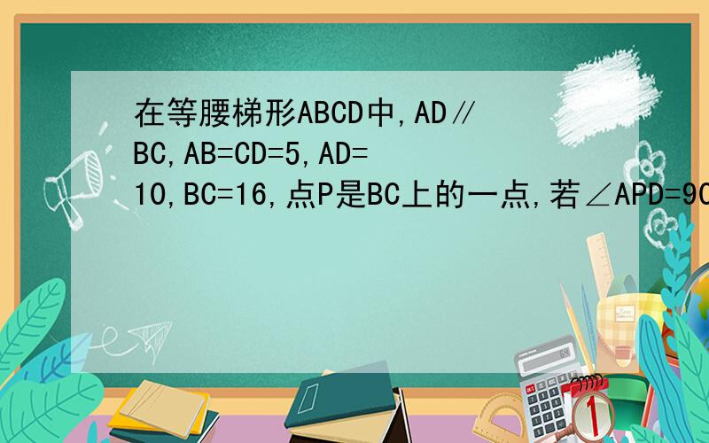 在等腰梯形ABCD中,AD∥BC,AB=CD=5,AD=10,BC=16,点P是BC上的一点,若∠APD=90°,则BP