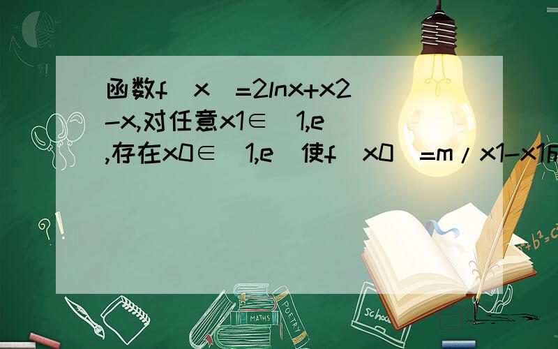 函数f(x)=2lnx+x2-x,对任意x1∈[1,e],存在x0∈[1,e]使f(x0)=m/x1-x1成立,求m取值