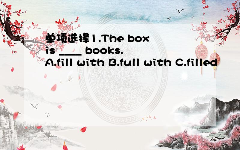 单项选择1.The box is ____ books.A.fill with B.full with C.filled