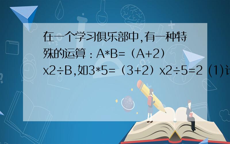 在一个学习俱乐部中,有一种特殊的运算：A*B=（A+2）x2÷B,如3*5=（3+2）x2÷5=2 (1)计算（-3）*