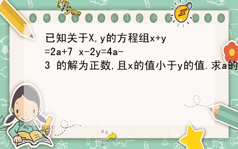 已知关于X,y的方程组x+y=2a+7 x-2y=4a-3 的解为正数,且x的值小于y的值.求a的取值范围.