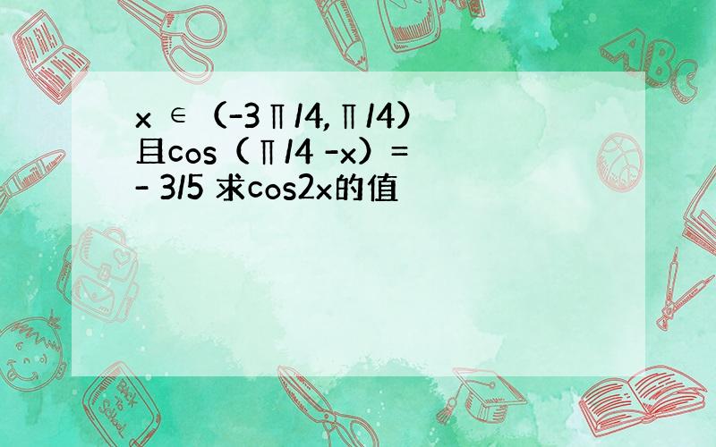 x ∈（-3∏/4,∏/4）且cos（∏/4 -x）= - 3/5 求cos2x的值