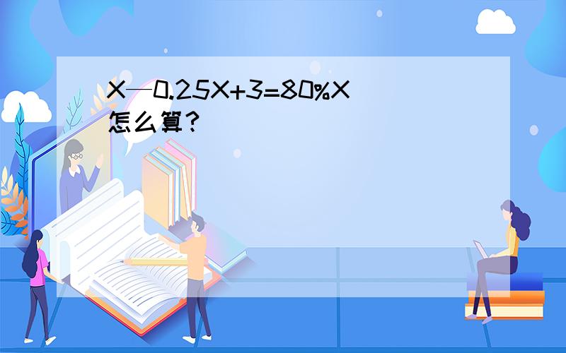 X—0.25X+3=80%X怎么算?