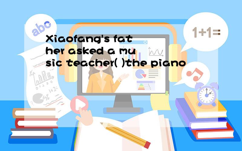 Xiaofang's father asked a music teacher( )the piano