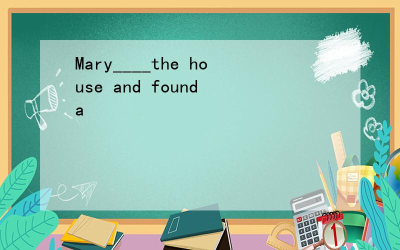 Mary____the house and found a
