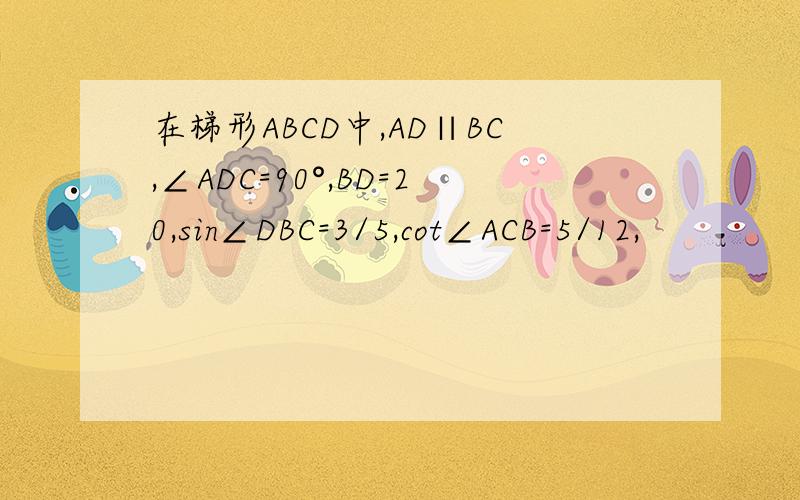 在梯形ABCD中,AD∥BC,∠ADC=90°,BD=20,sin∠DBC=3/5,cot∠ACB=5/12,