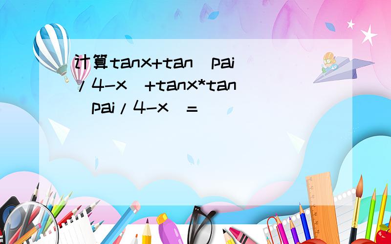 计算tanx+tan(pai/4-x)+tanx*tan（pai/4-x)=