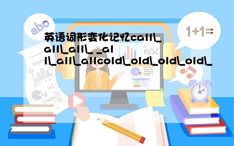 英语词形变化记忆call\_all\_all\_ _all\_all\_allcold\_old\_old\_old\_