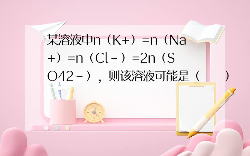 某溶液中n（K+）=n（Na+）=n（Cl-）=2n（SO42-），则该溶液可能是（　　）