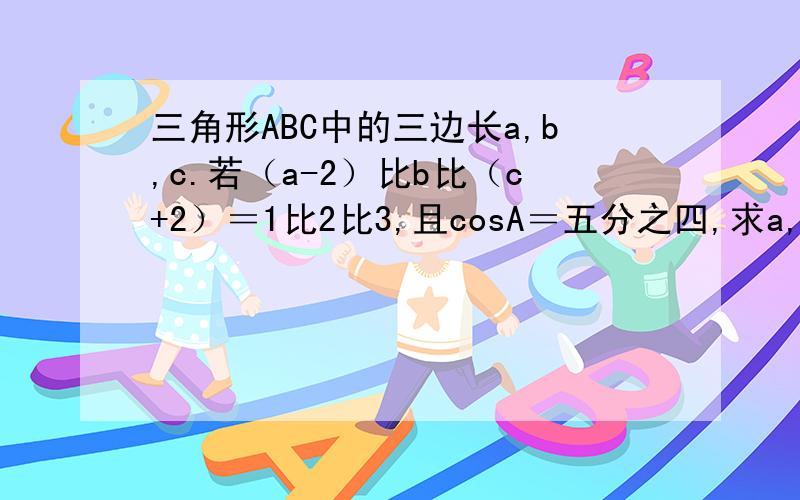 三角形ABC中的三边长a,b,c.若（a-2）比b比（c+2）＝1比2比3,且cosA＝五分之四,求a,b,c