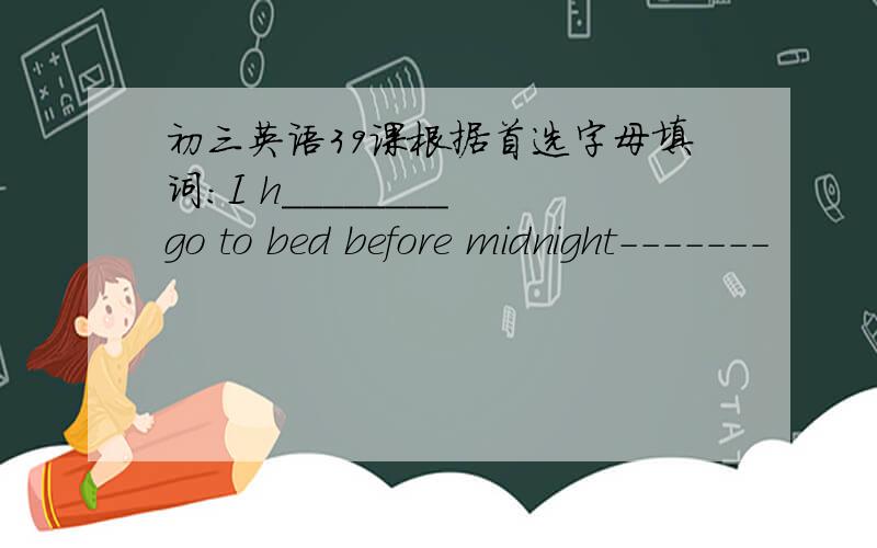 初三英语39课根据首选字母填词：I h________ go to bed before midnight-------