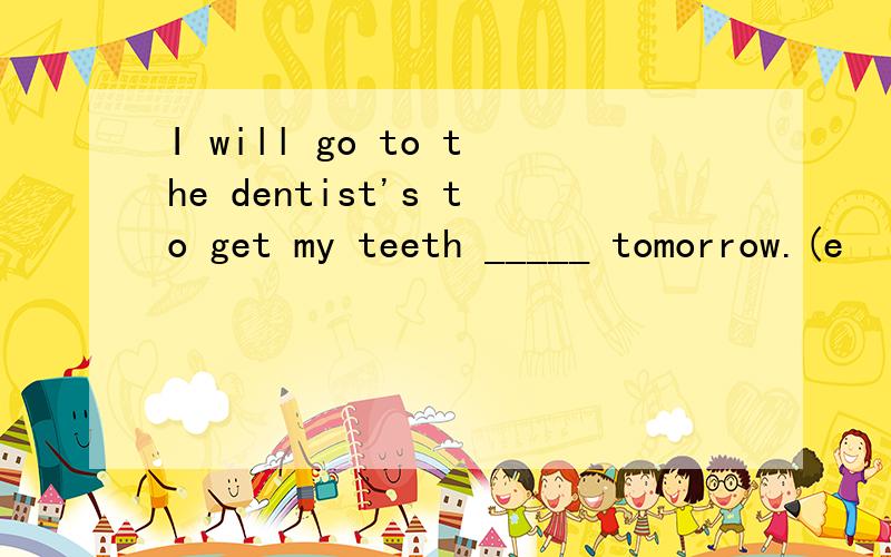 I will go to the dentist's to get my teeth _____ tomorrow.(e