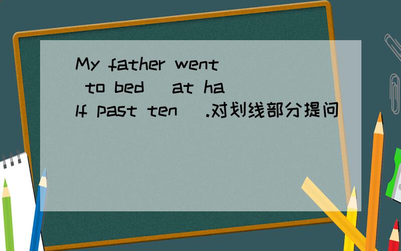 My father went to bed (at half past ten ).对划线部分提问