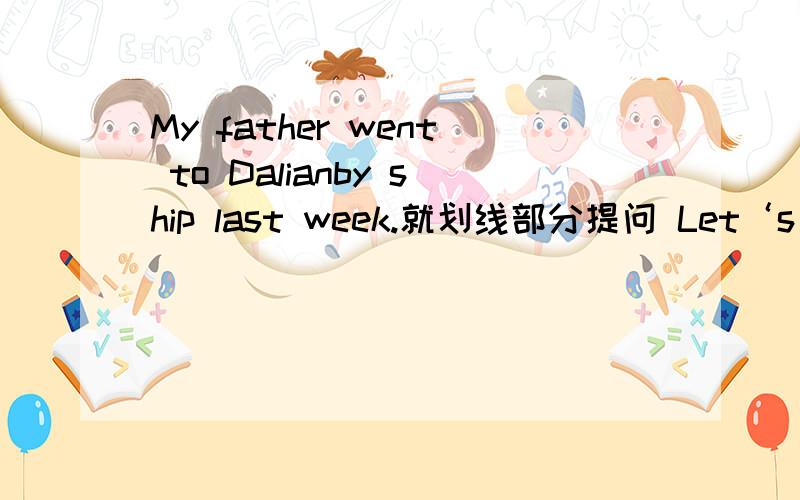 My father went to Dalianby ship last week.就划线部分提问 Let‘s take