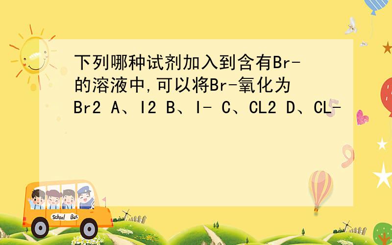下列哪种试剂加入到含有Br-的溶液中,可以将Br-氧化为Br2 A、I2 B、I- C、CL2 D、CL-