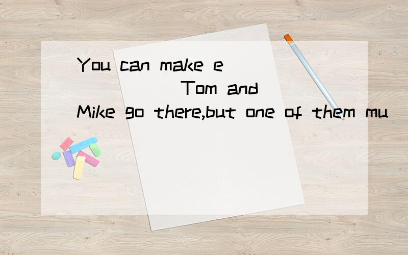 You can make e_____ Tom and Mike go there,but one of them mu