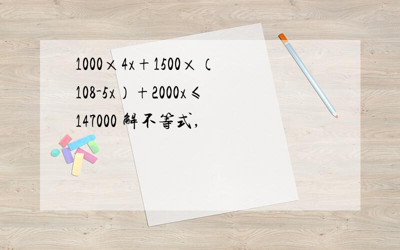 1000×4x+1500×（108-5x）+2000x≤147000 解不等式,
