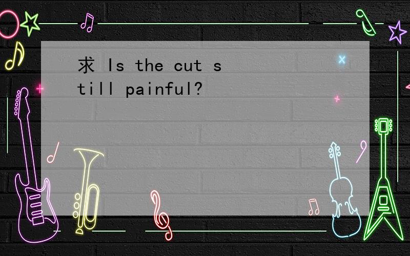 求 Is the cut still painful?
