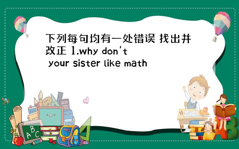 下列每句均有一处错误 找出并改正 1.why don't your sister like math