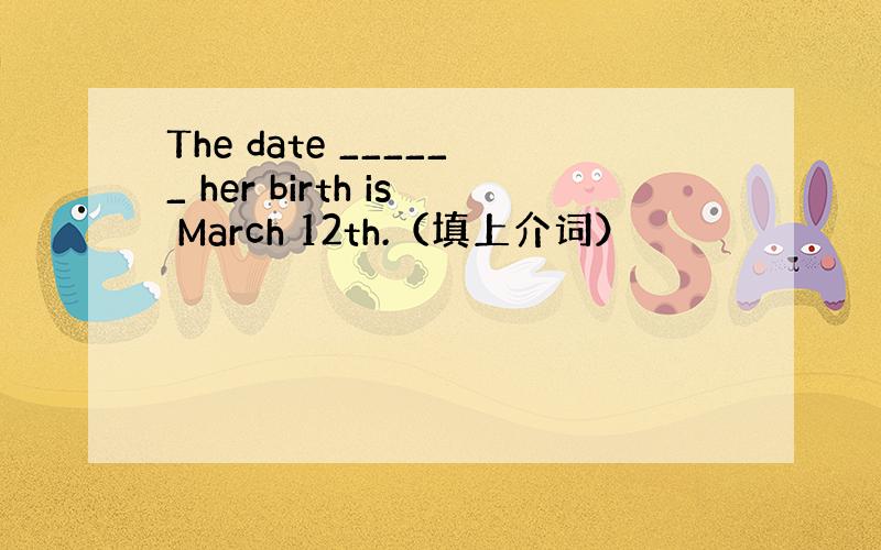 The date ______ her birth is March 12th.（填上介词）