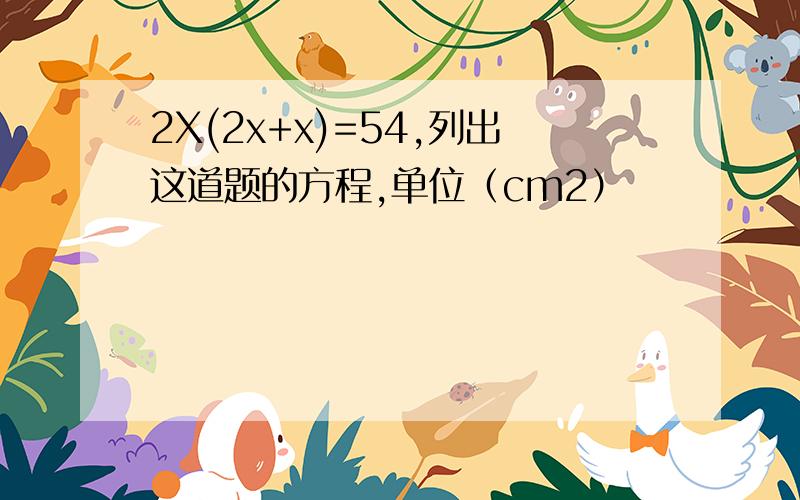 2X(2x+x)=54,列出这道题的方程,单位（cm2）