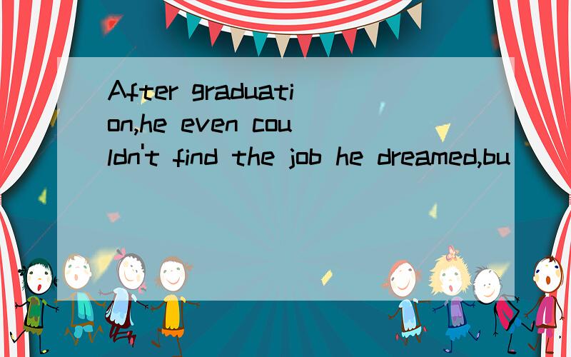 After graduation,he even couldn't find the job he dreamed,bu