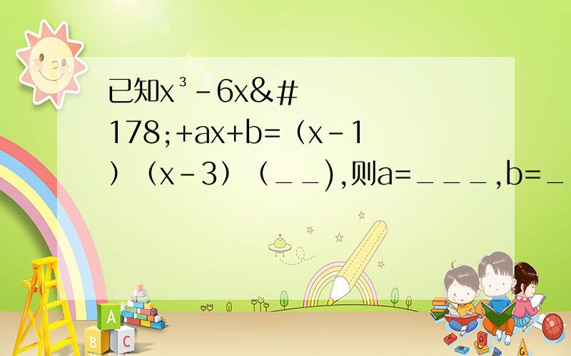 已知x³-6x²+ax+b=（x-1）（x-3）（__),则a=___,b=____