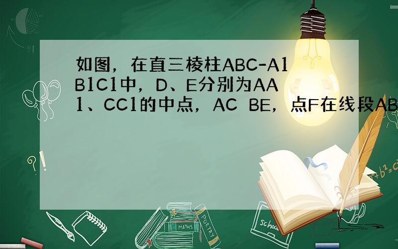 如图，在直三棱柱ABC-A1B1C1中，D、E分别为AA1、CC1的中点，AC⊥BE，点F在线段AB上，且AB=4AF，