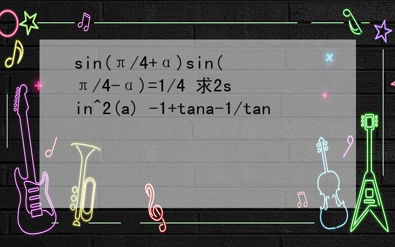 sin(π/4+α)sin(π/4-α)=1/4 求2sin^2(a) -1+tana-1/tan