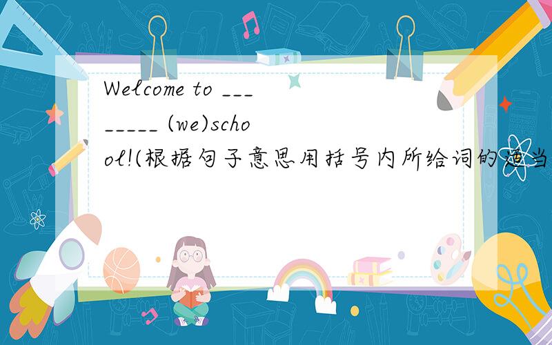 Welcome to ________ (we)school!(根据句子意思用括号内所给词的适当形式填空.