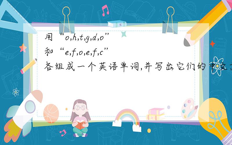 用“o,h,t,g,d,o”和“e,f,o,e,f,c”各组成一个英语单词,并写出它们的中文意思!