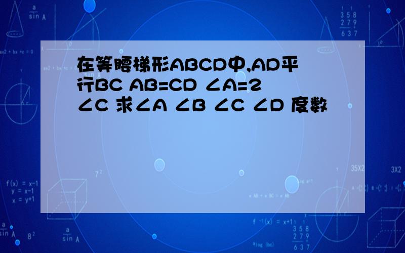 在等腰梯形ABCD中,AD平行BC AB=CD ∠A=2∠C 求∠A ∠B ∠C ∠D 度数
