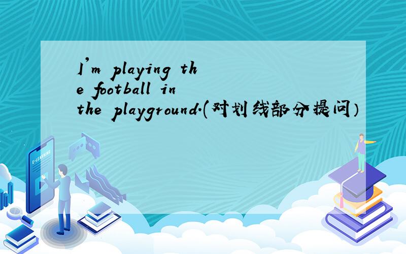 I'm playing the football in the playground.(对划线部分提问）