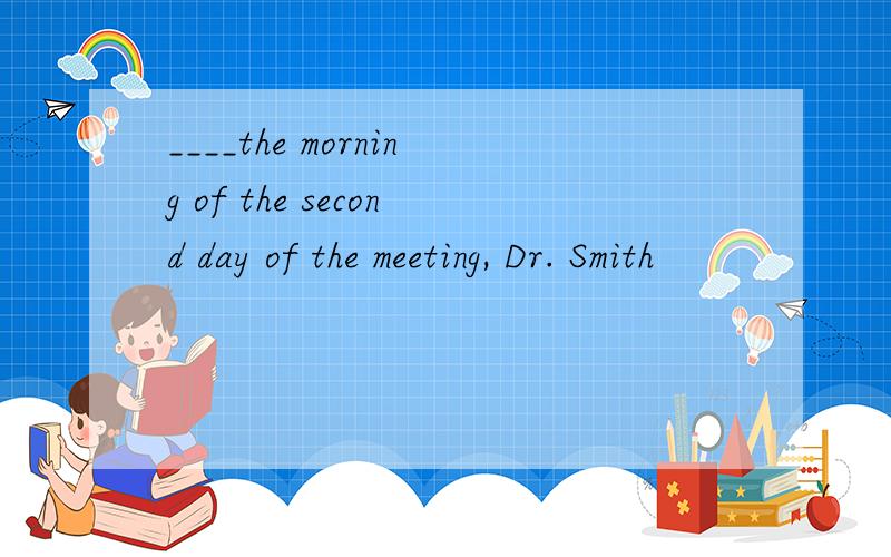 ____the morning of the second day of the meeting, Dr. Smith